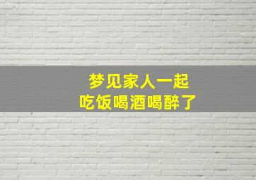 梦见家人一起吃饭喝酒喝醉了