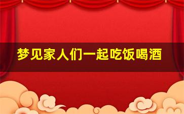 梦见家人们一起吃饭喝酒