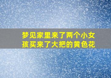 梦见家里来了两个小女孩买来了大把的黄色花