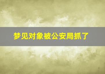 梦见对象被公安局抓了