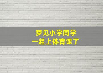 梦见小学同学一起上体育课了