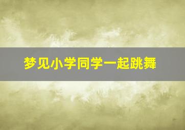 梦见小学同学一起跳舞