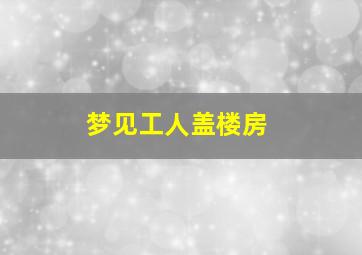 梦见工人盖楼房