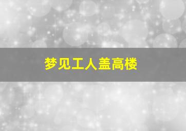 梦见工人盖高楼