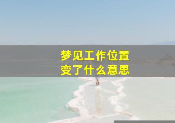 梦见工作位置变了什么意思