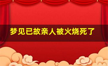 梦见已故亲人被火烧死了