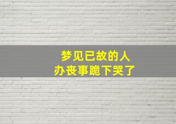 梦见已故的人办丧事跪下哭了