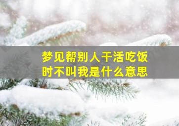 梦见帮别人干活吃饭时不叫我是什么意思