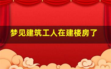 梦见建筑工人在建楼房了