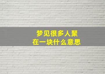 梦见很多人聚在一块什么意思