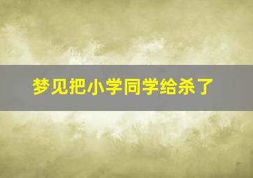 梦见把小学同学给杀了