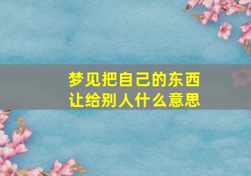 梦见把自己的东西让给别人什么意思