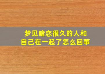 梦见暗恋很久的人和自己在一起了怎么回事