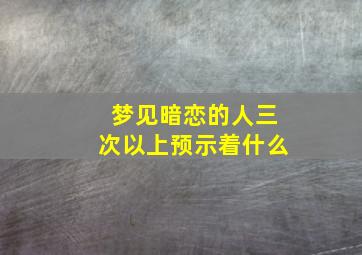 梦见暗恋的人三次以上预示着什么