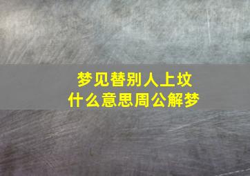 梦见替别人上坟什么意思周公解梦