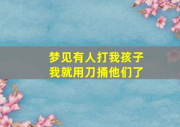 梦见有人打我孩子我就用刀捅他们了