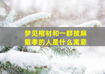 梦见棺材和一群披麻戴孝的人是什么寓意