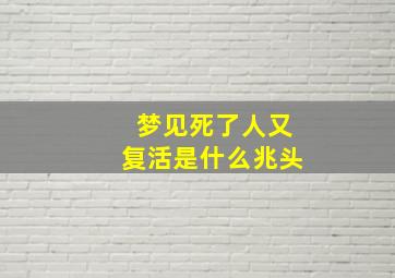 梦见死了人又复活是什么兆头