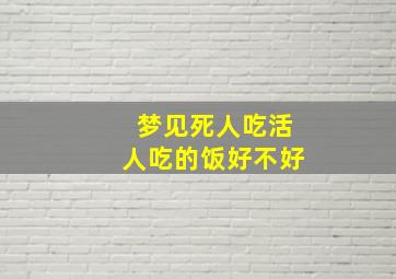 梦见死人吃活人吃的饭好不好