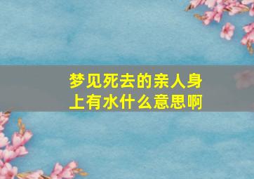 梦见死去的亲人身上有水什么意思啊