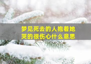 梦见死去的人抱着她哭的很伤心什么意思