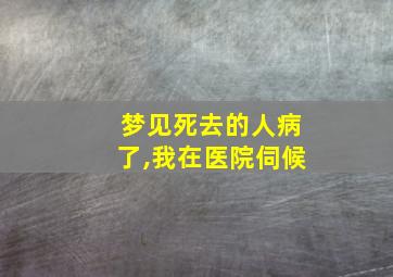 梦见死去的人病了,我在医院伺候