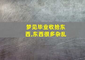 梦见毕业收拾东西,东西很多杂乱