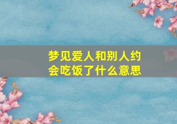 梦见爱人和别人约会吃饭了什么意思