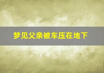 梦见父亲被车压在地下