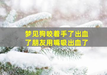 梦见狗咬着手了出血了朋友用嘴吸出血了