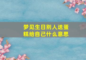 梦见生日别人送蛋糕给自己什么意思