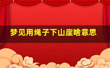 梦见用绳子下山崖啥意思