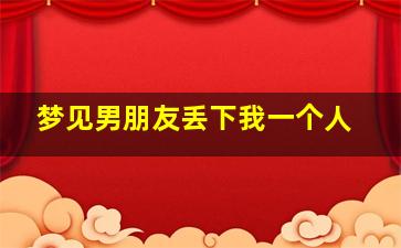 梦见男朋友丢下我一个人