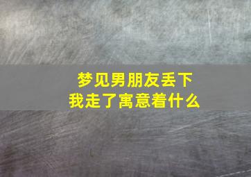 梦见男朋友丢下我走了寓意着什么