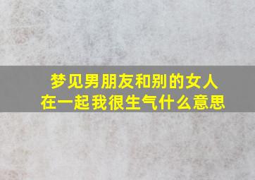 梦见男朋友和别的女人在一起我很生气什么意思