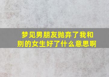 梦见男朋友抛弃了我和别的女生好了什么意思啊