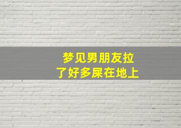 梦见男朋友拉了好多屎在地上