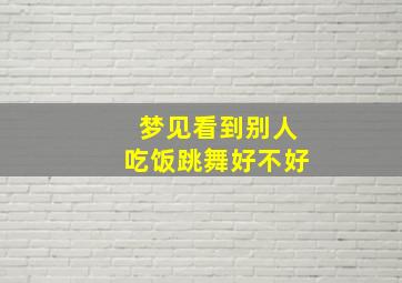 梦见看到别人吃饭跳舞好不好