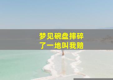 梦见碗盘摔碎了一地叫我赔