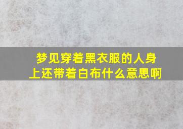 梦见穿着黑衣服的人身上还带着白布什么意思啊