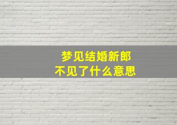 梦见结婚新郎不见了什么意思