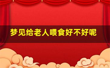 梦见给老人喂食好不好呢