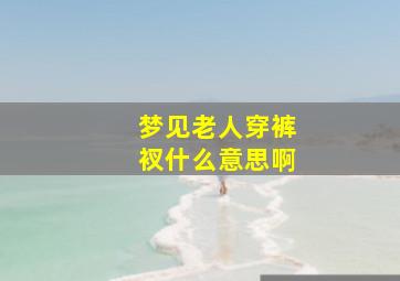 梦见老人穿裤衩什么意思啊