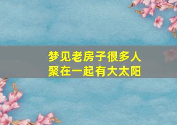 梦见老房子很多人聚在一起有大太阳