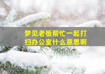 梦见老板帮忙一起打扫办公室什么意思啊