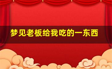 梦见老板给我吃的一东西