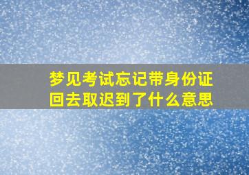 梦见考试忘记带身份证回去取迟到了什么意思