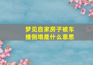 梦见自家房子被车撞倒塌是什么意思