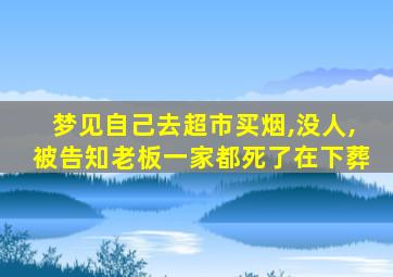 梦见自己去超市买烟,没人,被告知老板一家都死了在下葬