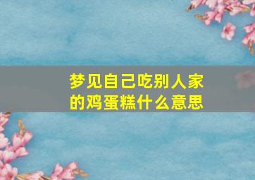 梦见自己吃别人家的鸡蛋糕什么意思